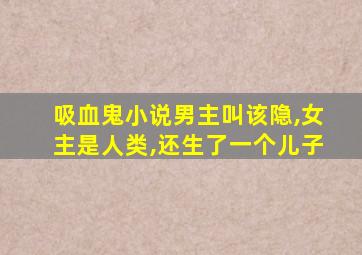 吸血鬼小说男主叫该隐,女主是人类,还生了一个儿子