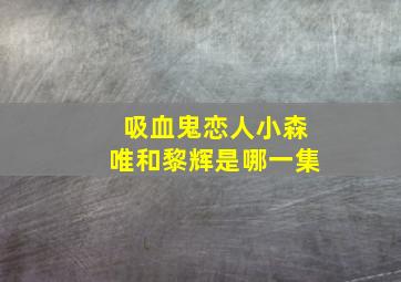 吸血鬼恋人小森唯和黎辉是哪一集