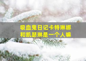 吸血鬼日记卡特琳娜和凯瑟琳是一个人嘛