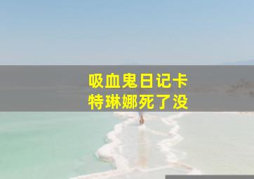 吸血鬼日记卡特琳娜死了没