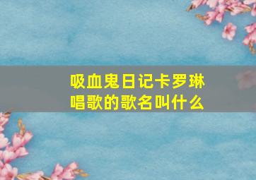 吸血鬼日记卡罗琳唱歌的歌名叫什么