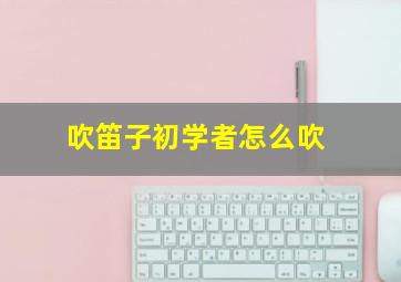 吹笛子初学者怎么吹