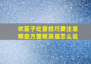 吹笛子吐音技巧要注意哪些方面呢英语怎么说