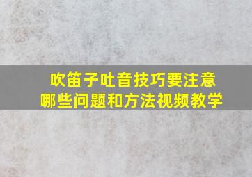 吹笛子吐音技巧要注意哪些问题和方法视频教学