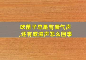 吹笛子总是有漏气声,还有滋滋声怎么回事