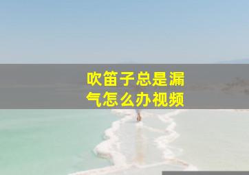 吹笛子总是漏气怎么办视频