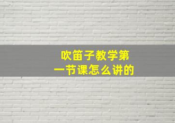 吹笛子教学第一节课怎么讲的