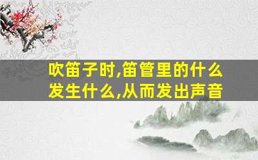 吹笛子时,笛管里的什么发生什么,从而发出声音