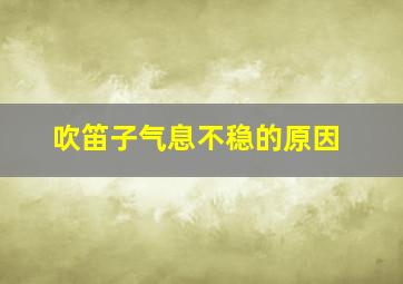 吹笛子气息不稳的原因