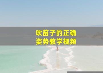 吹笛子的正确姿势教学视频