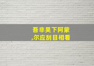 吾非吴下阿蒙,尔应刮目相看