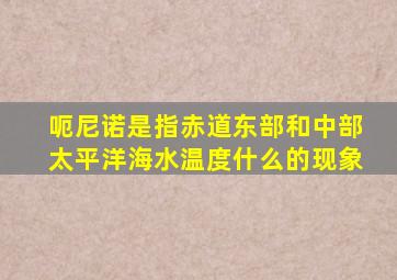 呃尼诺是指赤道东部和中部太平洋海水温度什么的现象