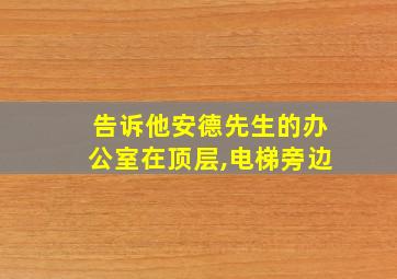 告诉他安德先生的办公室在顶层,电梯旁边