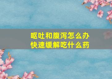 呕吐和腹泻怎么办快速缓解吃什么药