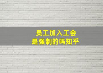 员工加入工会是强制的吗知乎