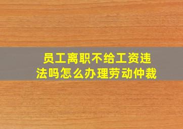 员工离职不给工资违法吗怎么办理劳动仲裁