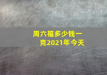 周六福多少钱一克2021年今天