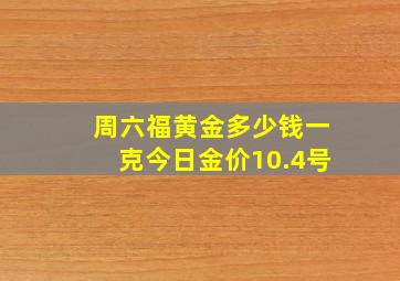 周六福黄金多少钱一克今日金价10.4号