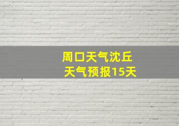 周口天气沈丘天气预报15天