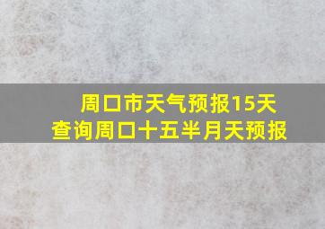 周口市天气预报15天查询周口十五半月天预报