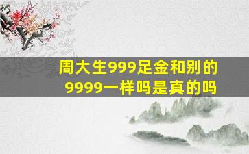 周大生999足金和别的9999一样吗是真的吗