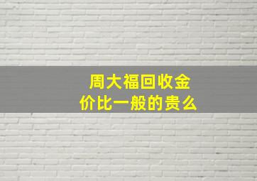 周大福回收金价比一般的贵么