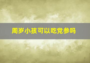 周岁小孩可以吃党参吗