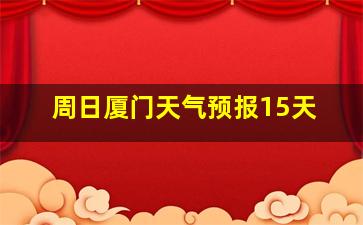 周日厦门天气预报15天