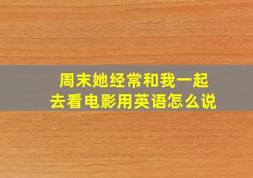 周末她经常和我一起去看电影用英语怎么说