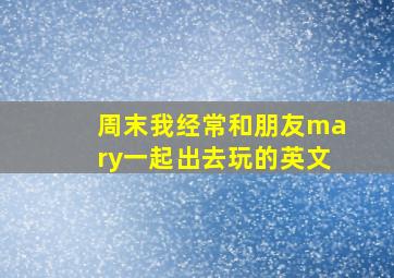 周末我经常和朋友mary一起出去玩的英文