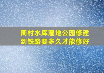 周村水库湿地公园修建到铁路要多久才能修好