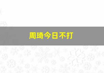 周琦今日不打