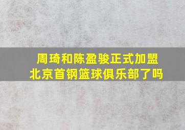 周琦和陈盈骏正式加盟北京首钢篮球俱乐部了吗