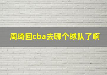 周琦回cba去哪个球队了啊