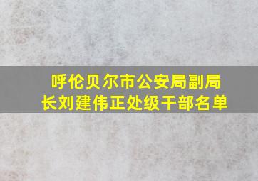 呼伦贝尔市公安局副局长刘建伟正处级干部名单