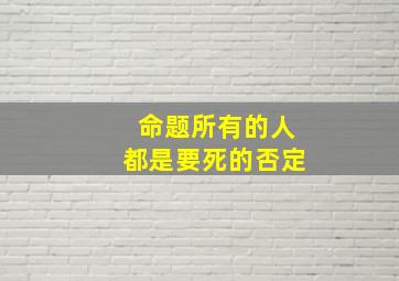 命题所有的人都是要死的否定