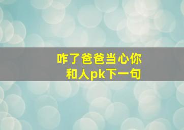 咋了爸爸当心你和人pk下一句