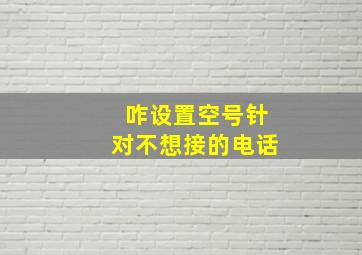 咋设置空号针对不想接的电话