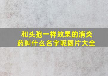 和头孢一样效果的消炎药叫什么名字呢图片大全