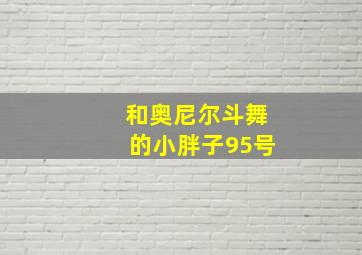 和奥尼尔斗舞的小胖子95号