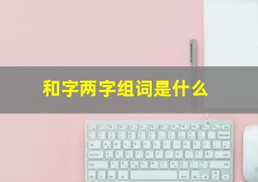 和字两字组词是什么