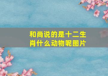 和尚说的是十二生肖什么动物呢图片