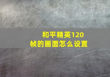 和平精英120帧的画面怎么设置