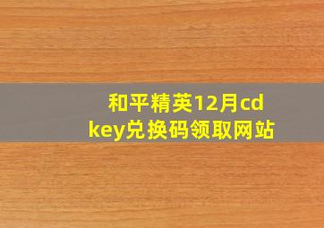 和平精英12月cdkey兑换码领取网站