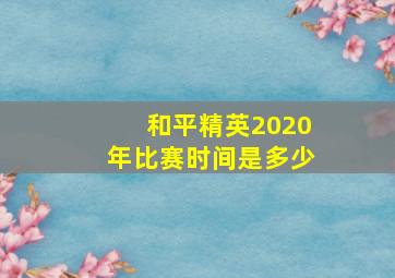 和平精英2020年比赛时间是多少