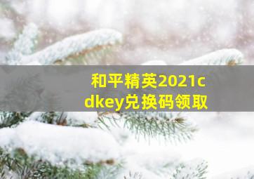 和平精英2021cdkey兑换码领取