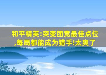 和平精英:突变团竞最佳点位,每局都能成为猎手!太爽了