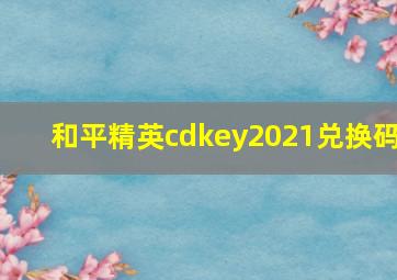 和平精英cdkey2021兑换码