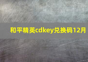 和平精英cdkey兑换码12月