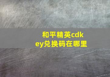 和平精英cdkey兑换码在哪里